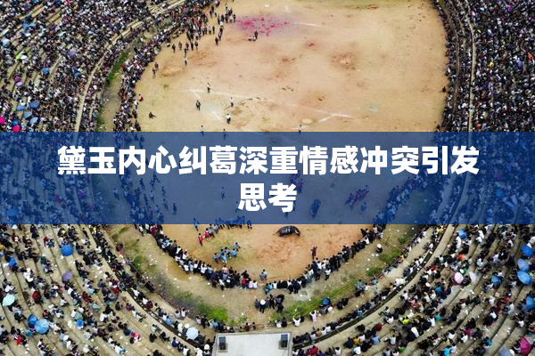 黛玉内心纠葛深重情感冲突引发思考