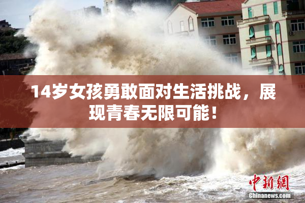 14岁女孩勇敢面对生活挑战，展现青春无限可能！