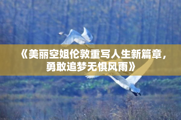 《美丽空姐伦敦重写人生新篇章，勇敢追梦无惧风雨》