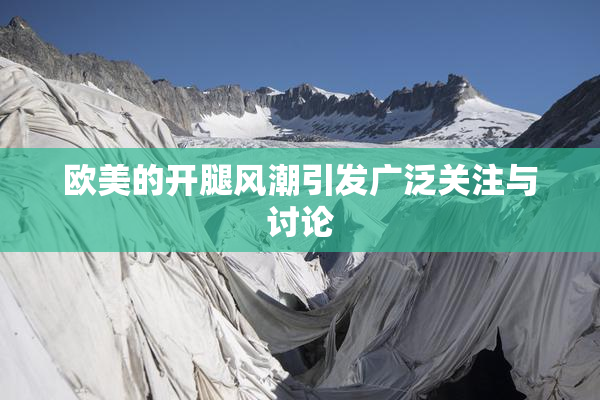欧美的开腿风潮引发广泛关注与讨论
