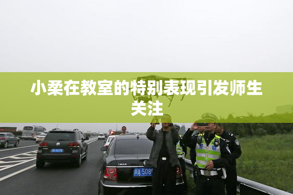 小柔在教室的特别表现引发师生关注
