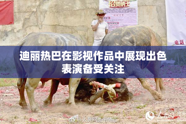 迪丽热巴在影视作品中展现出色表演备受关注