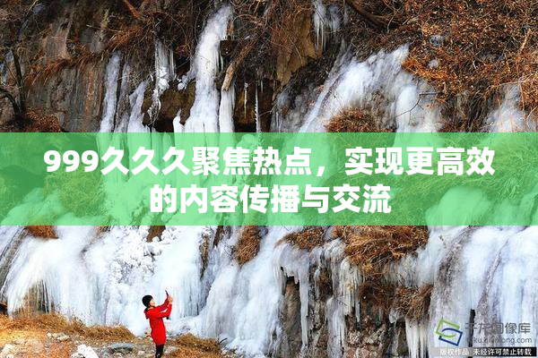 999久久久聚焦热点，实现更高效的内容传播与交流