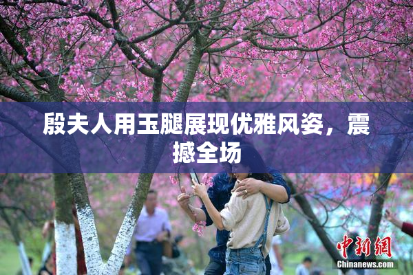 殷夫人用玉腿展现优雅风姿，震撼全场