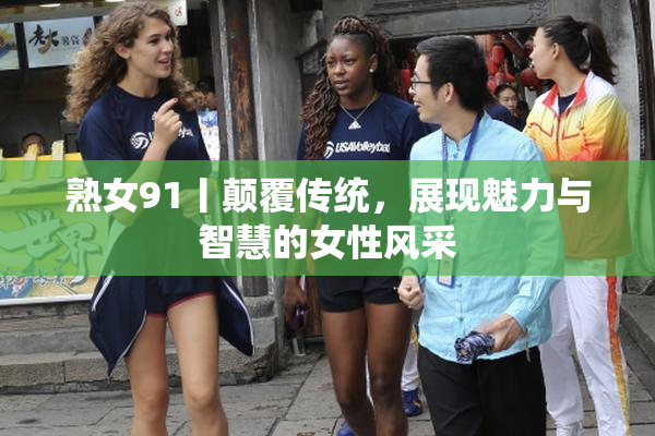 熟女91丨颠覆传统，展现魅力与智慧的女性风采