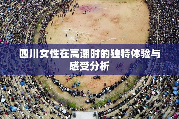 四川女性在高潮时的独特体验与感受分析