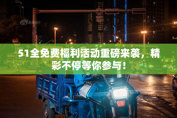 51全免费福利活动重磅来袭，精彩不停等你参与！