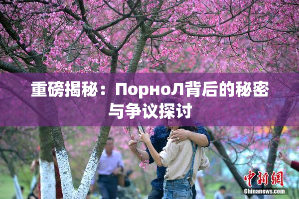 重磅揭秘：ПорноЛ背后的秘密与争议探讨