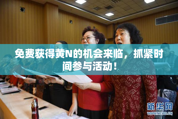 免费获得黄Ν的机会来临，抓紧时间参与活动！