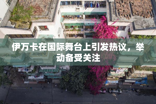 伊万卡在国际舞台上引发热议，举动备受关注