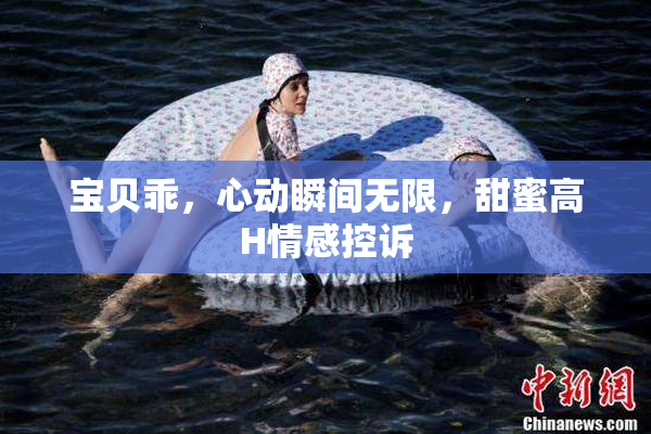 宝贝乖，心动瞬间无限，甜蜜高H情感控诉
