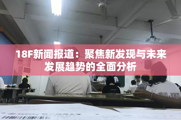 18F新闻报道：聚焦新发现与未来发展趋势的全面分析
