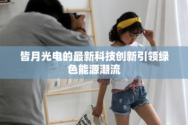 皆月光电的最新科技创新引领绿色能源潮流