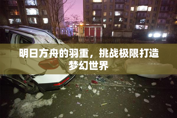明日方舟的羽重，挑战极限打造梦幻世界