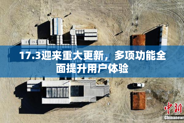17.3迎来重大更新，多项功能全面提升用户体验
