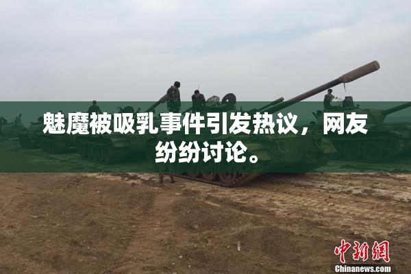 魅魔被吸乳事件引发热议，网友纷纷讨论。