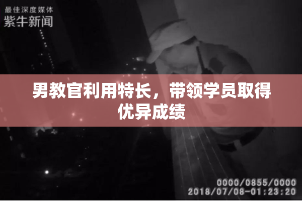 男教官利用特长，带领学员取得优异成绩