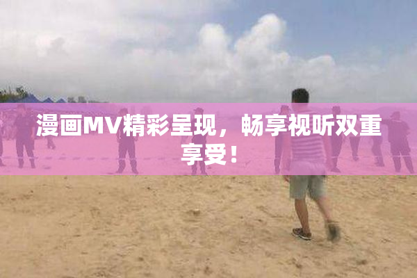漫画MV精彩呈现，畅享视听双重享受！