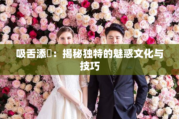 吸舌添泬：揭秘独特的魅惑文化与技巧