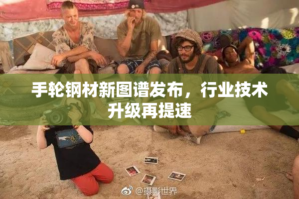 手轮钢材新图谱发布，行业技术升级再提速