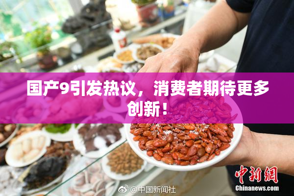 国产9引发热议，消费者期待更多创新！