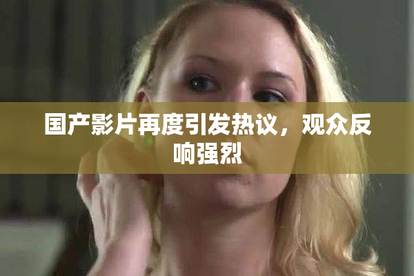 国产影片再度引发热议，观众反响强烈