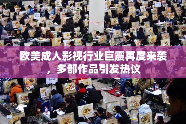 欧美成人影视行业巨震再度来袭，多部作品引发热议