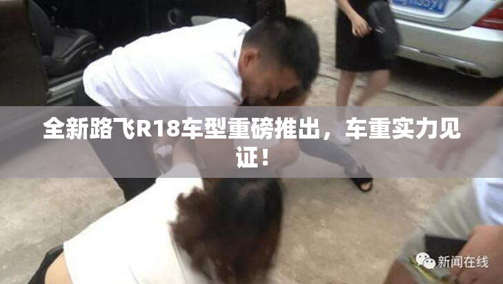 全新路飞R18车型重磅推出，车重实力见证！
