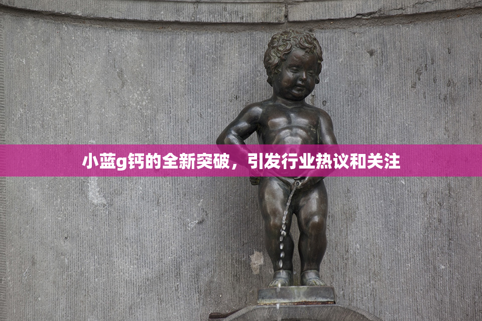 小蓝g钙的全新突破，引发行业热议和关注