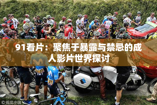 91看片：聚焦于暴露与禁忌的成人影片世界探讨