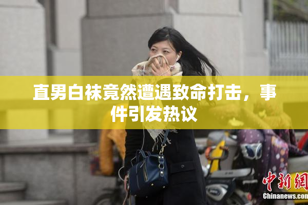 直男白袜竟然遭遇致命打击，事件引发热议