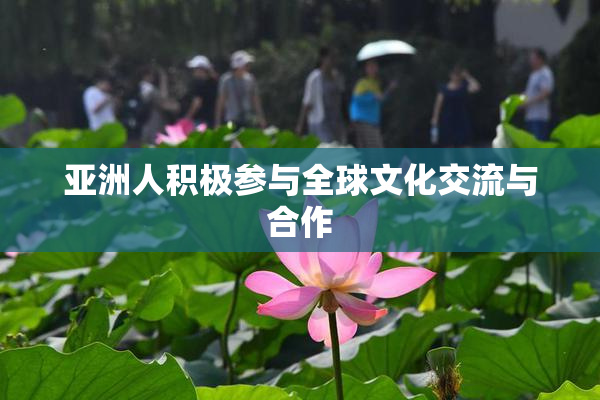 亚洲人积极参与全球文化交流与合作