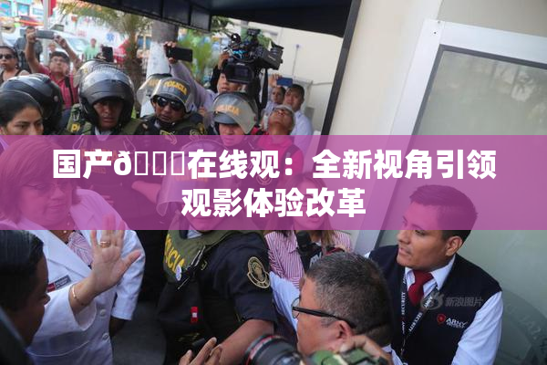 国产🔞在线观：全新视角引领观影体验改革