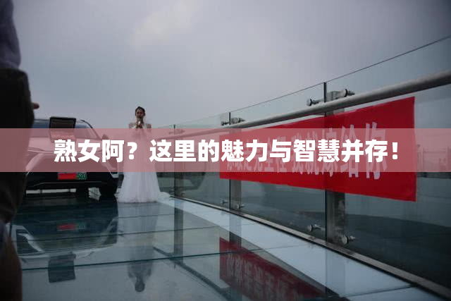 熟女阿？这里的魅力与智慧并存！