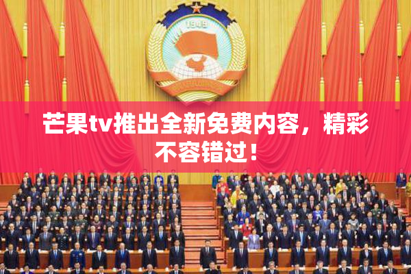 芒果tv推出全新免费内容，精彩不容错过！