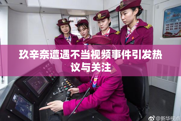 玖辛奈遭遇不当视频事件引发热议与关注