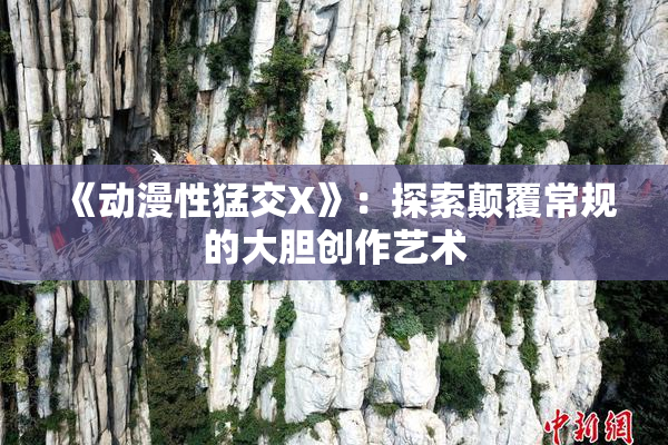 《动漫性猛交X》：探索颠覆常规的大胆创作艺术