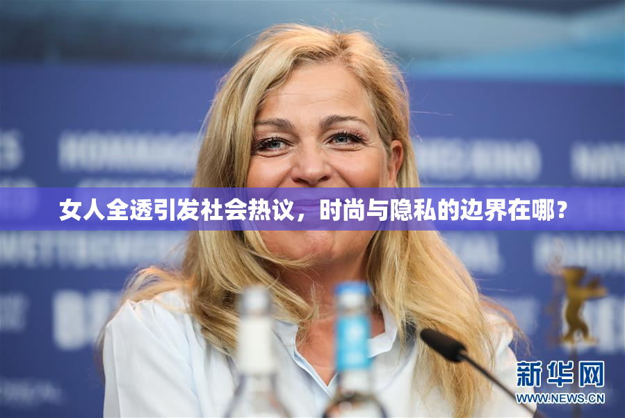 女人全透引发社会热议，时尚与隐私的边界在哪？