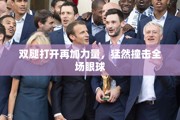 双腿打开再加力量，猛然撞击全场眼球