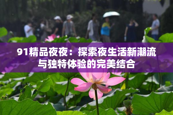91精品夜夜：探索夜生活新潮流与独特体验的完美结合