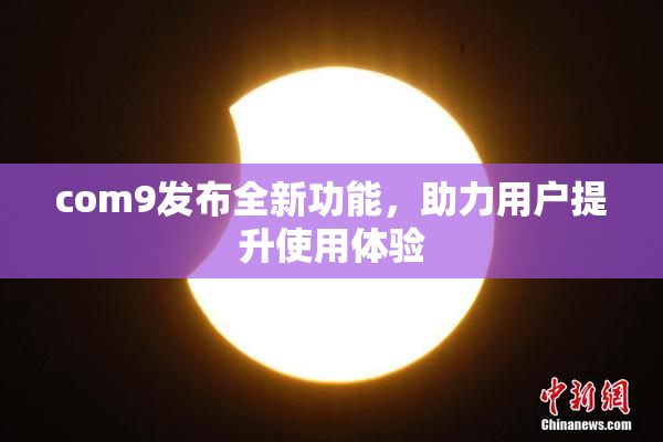 com9发布全新功能，助力用户提升使用体验