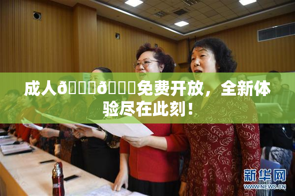 成人🍆🍑免费开放，全新体验尽在此刻！