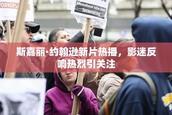 斯嘉丽·约翰逊新片热播，影迷反响热烈引关注