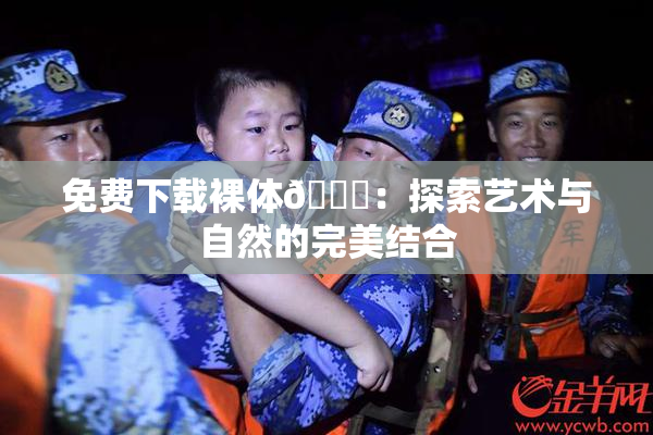 免费下载裸体🔞：探索艺术与自然的完美结合