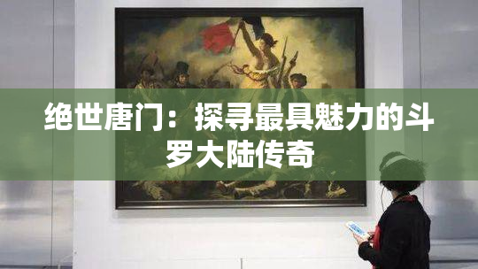 绝世唐门：探寻最具魅力的斗罗大陆传奇