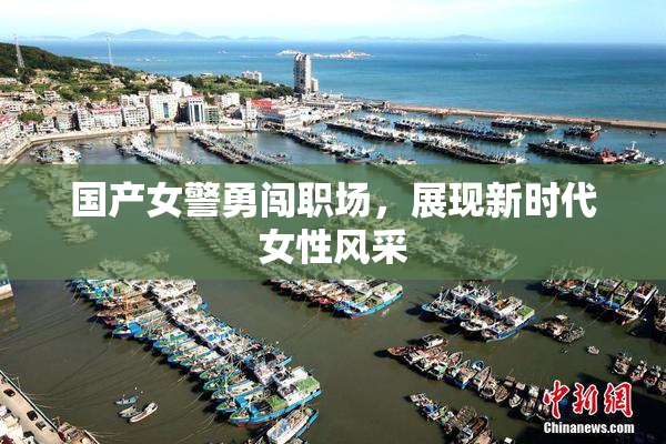 国产女警勇闯职场，展现新时代女性风采
