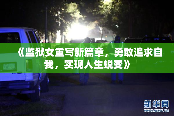 《监狱女重写新篇章，勇敢追求自我，实现人生蜕变》