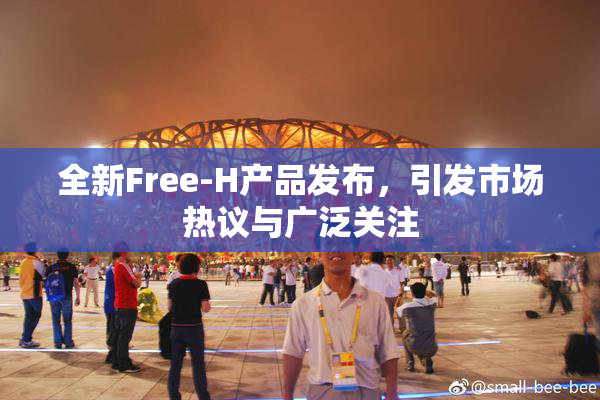 全新Free-H产品发布，引发市场热议与广泛关注