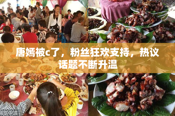 唐嫣被c了，粉丝狂欢支持，热议话题不断升温