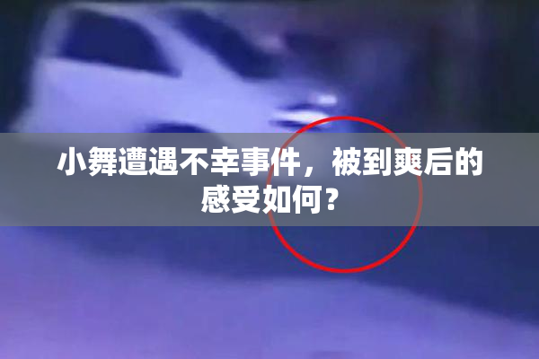 小舞遭遇不幸事件，被到爽后的感受如何？